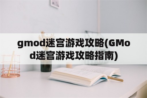 gmod迷宫游戏攻略(GMod迷宫游戏攻略指南)