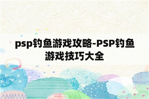 psp钓鱼游戏攻略-PSP钓鱼游戏技巧大全