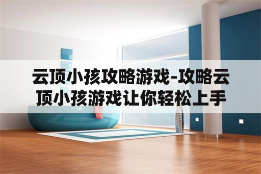 云顶小孩攻略游戏-攻略云顶小孩游戏让你轻松上手