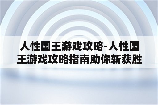 人性国王游戏攻略-人性国王游戏攻略指南助你斩获胜利