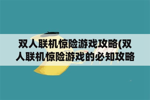 双人联机惊险游戏攻略(双人联机惊险游戏的必知攻略)