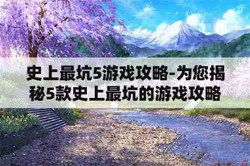 史上最坑5游戏攻略-为您揭秘5款史上最坑的游戏攻略