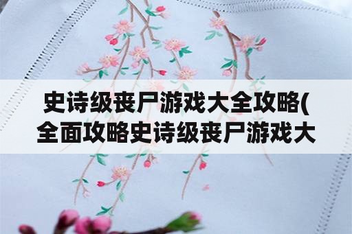 史诗级丧尸游戏大全攻略(全面攻略史诗级丧尸游戏大全)