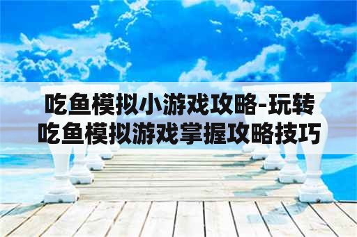 吃鱼模拟小游戏攻略-玩转吃鱼模拟游戏掌握攻略技巧