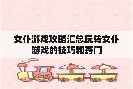 女仆游戏攻略汇总玩转女仆游戏的技巧和窍门