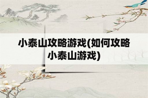 小泰山攻略游戏(如何攻略小泰山游戏)