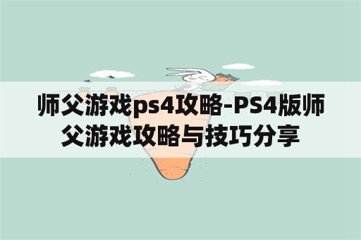 师父游戏ps4攻略-PS4版师父游戏攻略与技巧分享
