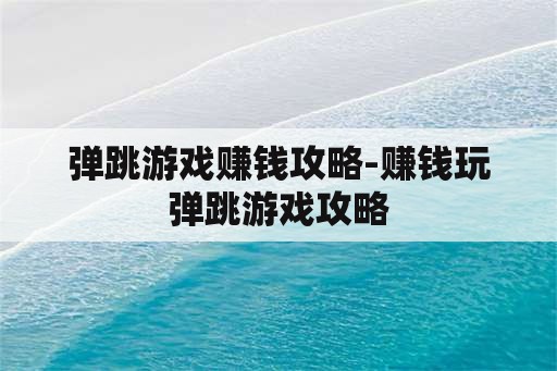 弹跳游戏赚钱攻略-赚钱玩弹跳游戏攻略