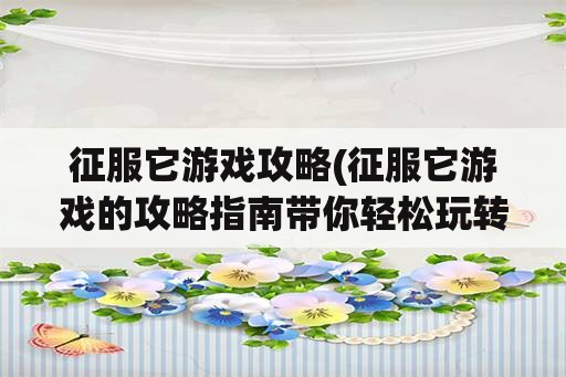 征服它游戏攻略(征服它游戏的攻略指南带你轻松玩转游戏)