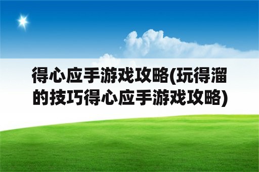 得心应手游戏攻略(玩得溜的技巧得心应手游戏攻略)