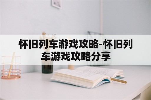 怀旧列车游戏攻略-怀旧列车游戏攻略分享