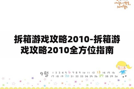 拆箱游戏攻略2010-拆箱游戏攻略2010全方位指南