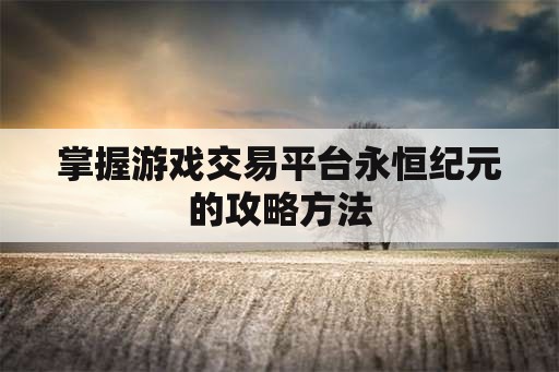 掌握游戏交易平台永恒纪元的攻略方法