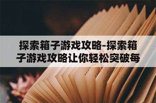 探索箱子游戏攻略-探索箱子游戏攻略让你轻松突破每一关