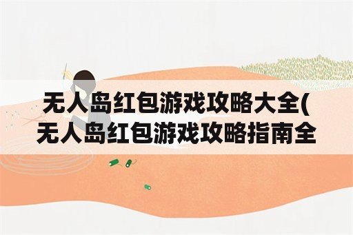 无人岛红包游戏攻略大全(无人岛红包游戏攻略指南全解析)