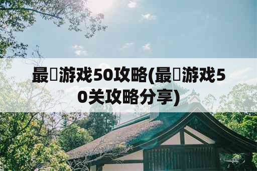 最囧游戏50攻略(最囧游戏50关攻略分享)