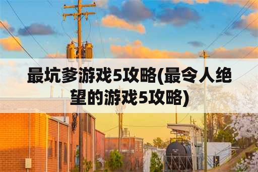 最坑爹游戏5攻略(最令人绝望的游戏5攻略)