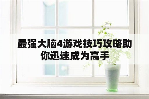 最强大脑4游戏技巧攻略助你迅速成为高手