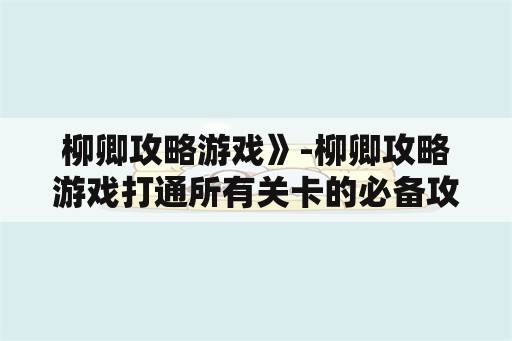 柳卿攻略游戏》-柳卿攻略游戏打通所有关卡的必备攻略