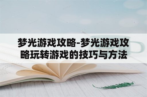 梦光游戏攻略-梦光游戏攻略玩转游戏的技巧与方法