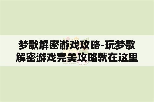 梦歌解密游戏攻略-玩梦歌解密游戏完美攻略就在这里