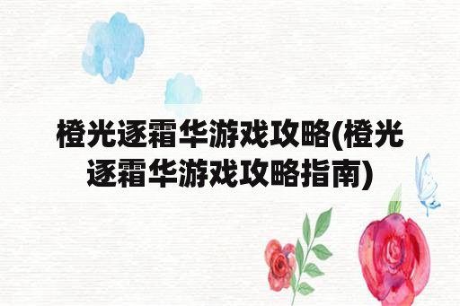 橙光逐霜华游戏攻略(橙光逐霜华游戏攻略指南)