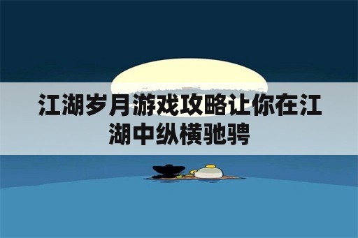 江湖岁月游戏攻略让你在江湖中纵横驰骋