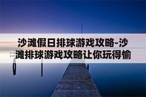 沙滩假日排球游戏攻略-沙滩排球游戏攻略让你玩得愉快