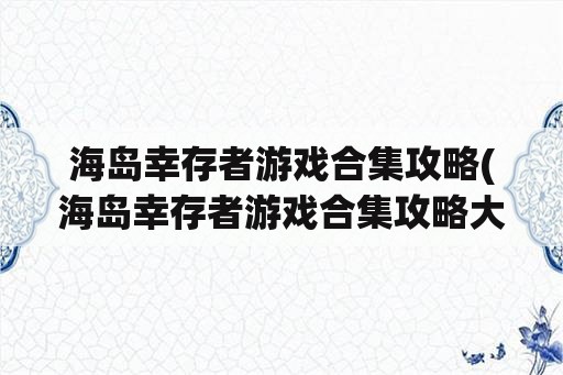 海岛幸存者游戏合集攻略(海岛幸存者游戏合集攻略大全)