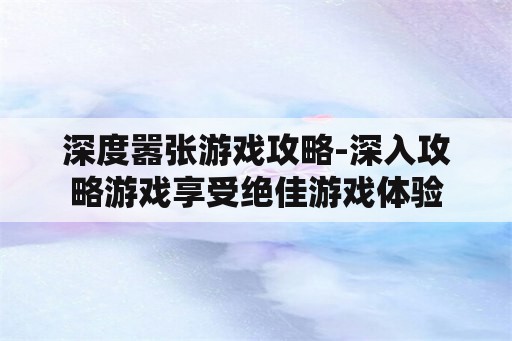 深度嚣张游戏攻略-深入攻略游戏享受绝佳游戏体验