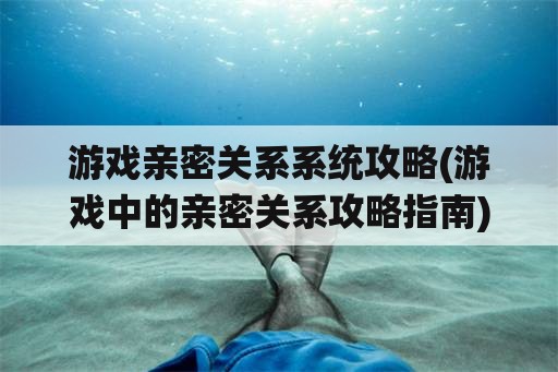 游戏亲密关系系统攻略(游戏中的亲密关系攻略指南)