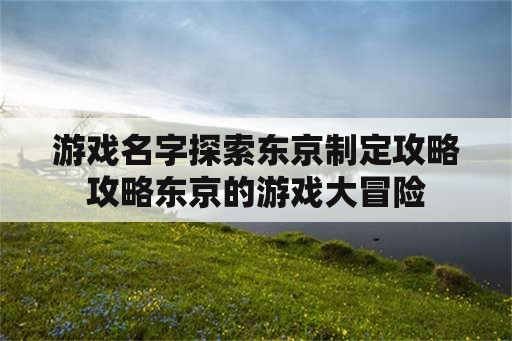 游戏名字探索东京制定攻略攻略东京的游戏大冒险