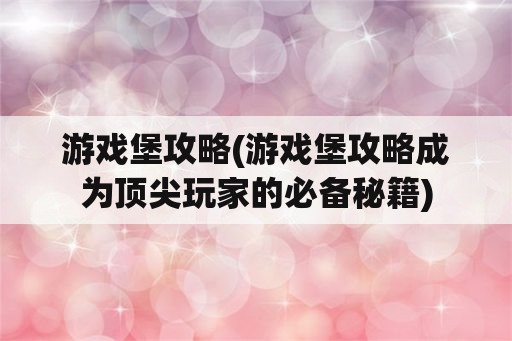 游戏堡攻略(游戏堡攻略成为顶尖玩家的必备秘籍)