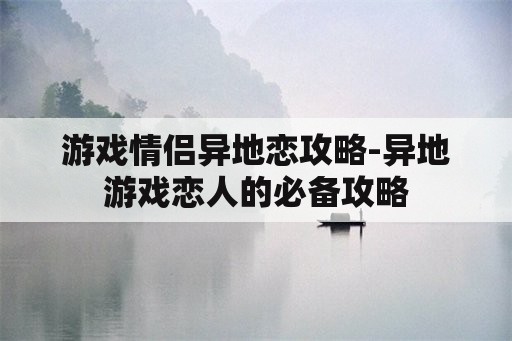 游戏情侣异地恋攻略-异地游戏恋人的必备攻略