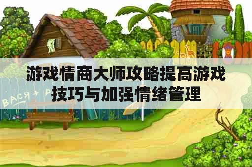 游戏情商大师攻略提高游戏技巧与加强情绪管理