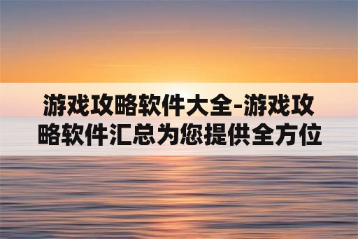 游戏攻略软件大全-游戏攻略软件汇总为您提供全方位助攻