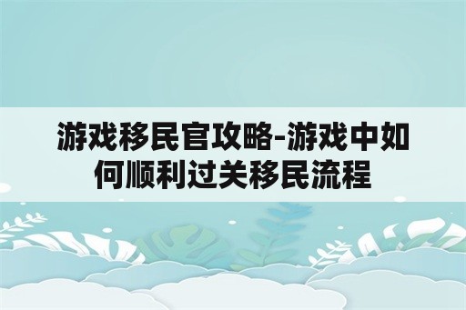 游戏移民官攻略-游戏中如何顺利过关移民流程