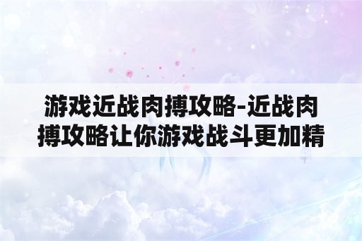 游戏近战肉搏攻略-近战肉搏攻略让你游戏战斗更加精彩