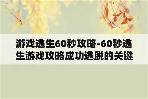 游戏逃生60秒攻略-60秒逃生游戏攻略成功逃脱的关键