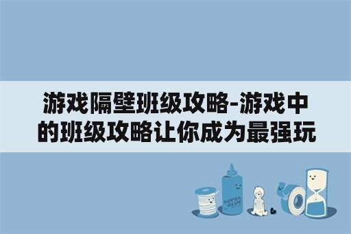 游戏隔壁班级攻略-游戏中的班级攻略让你成为最强玩家