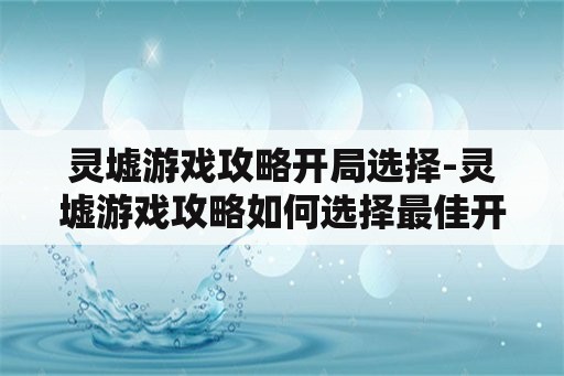 灵墟游戏攻略开局选择-灵墟游戏攻略如何选择最佳开局