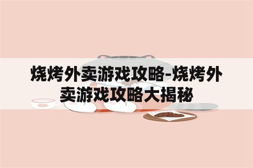 烧烤外卖游戏攻略-烧烤外卖游戏攻略大揭秘