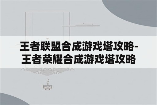 王者联盟合成游戏塔攻略-王者荣耀合成游戏塔攻略