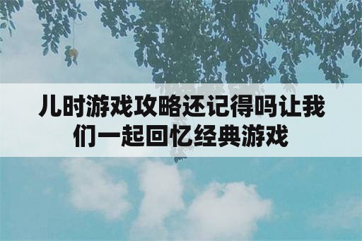 儿时游戏攻略还记得吗让我们一起回忆经典游戏