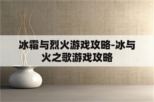 冰霜与烈火游戏攻略-冰与火之歌游戏攻略