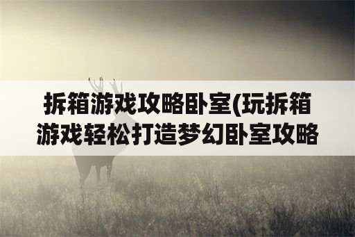 拆箱游戏攻略卧室(玩拆箱游戏轻松打造梦幻卧室攻略)