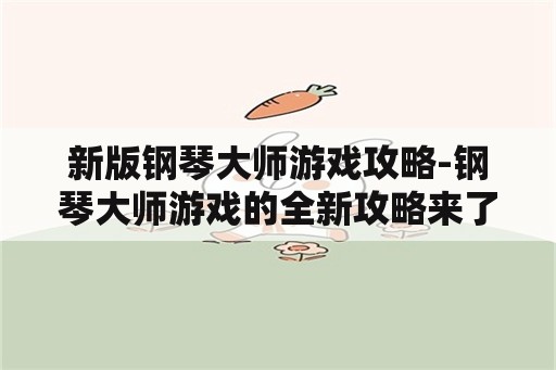 新版钢琴大师游戏攻略-钢琴大师游戏的全新攻略来了