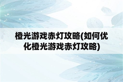 橙光游戏赤灯攻略(如何优化橙光游戏赤灯攻略)