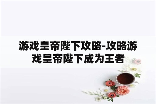 游戏皇帝陛下攻略-攻略游戏皇帝陛下成为王者