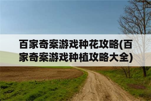 百家奇案游戏种花攻略(百家奇案游戏种植攻略大全)